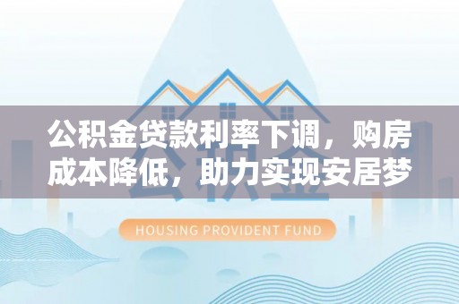 中西区公积金贷款利率下调，购房成本降低，助力实现安居梦