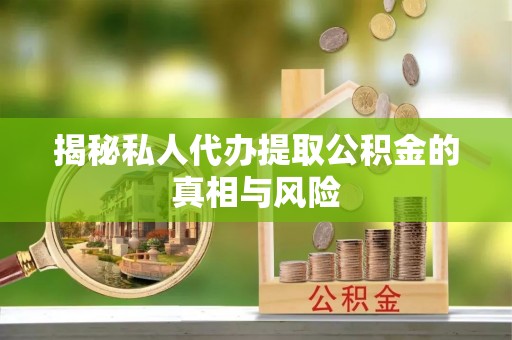 中西区揭秘私人代办提取公积金的真相与风险