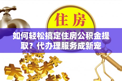 中西区如何轻松搞定住房公积金提取？代办理服务成新宠