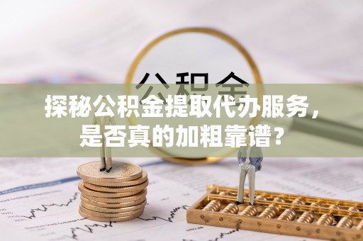 中西区探秘公积金提取代办服务，是否真的加粗靠谱？