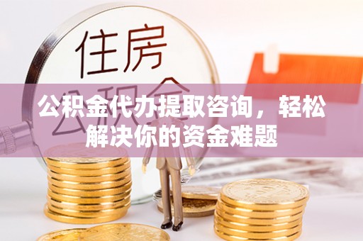 中西区公积金代办提取咨询，轻松解决你的资金难题