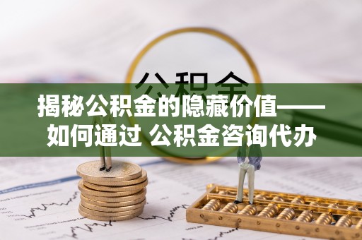 中西区揭秘公积金的隐藏价值——如何通过 公积金咨询代办提取 优化财富管理