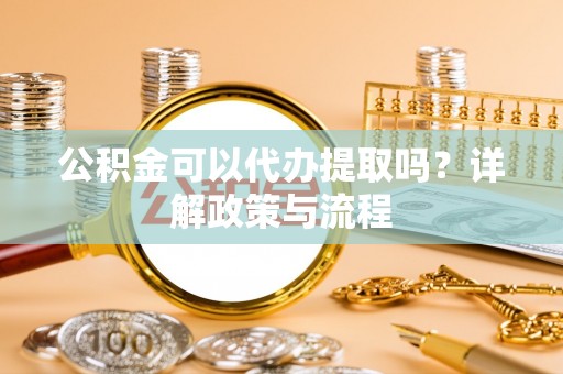 中西区公积金可以代办提取吗？详解政策与流程