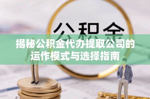 中西区揭秘公积金代办提取公司的运作模式与选择指南