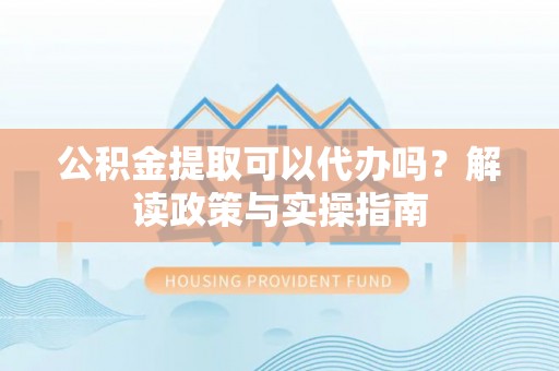 中西区公积金提取可以代办吗？解读政策与实操指南