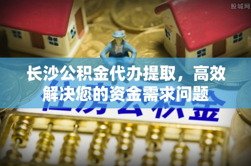 中西区长沙公积金代办提取，高效解决您的资金需求问题