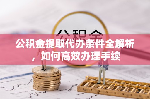 中西区公积金提取代办条件全解析，如何高效办理手续