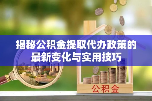 中西区揭秘公积金提取代办政策的最新变化与实用技巧