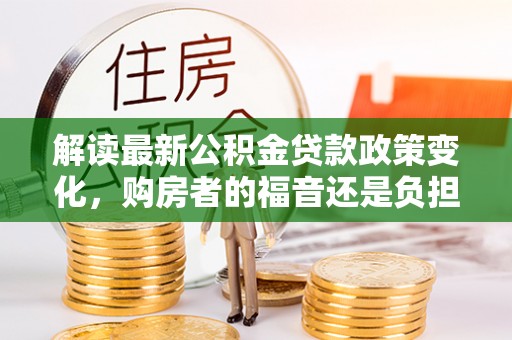 中西区解读最新公积金贷款政策变化，购房者的福音还是负担？