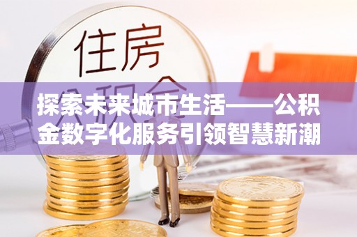中西区探索未来城市生活——公积金数字化服务引领智慧新潮流