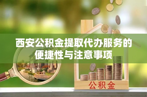 中西区西安公积金提取代办服务的便捷性与注意事项