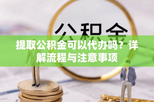 中西区提取公积金可以代办吗？详解流程与注意事项
