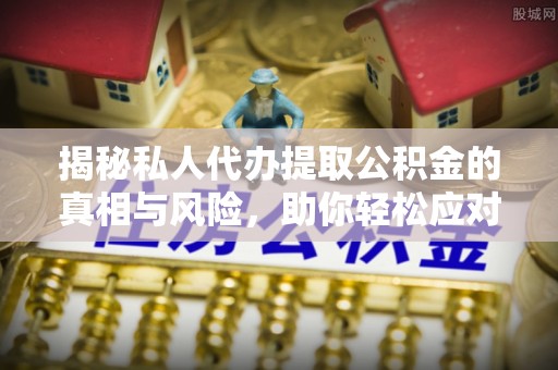 中西区揭秘私人代办提取公积金的真相与风险，助你轻松应对资金难题