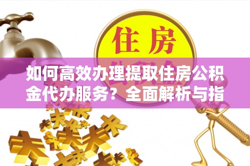中西区如何高效办理提取住房公积金代办服务？全面解析与指南