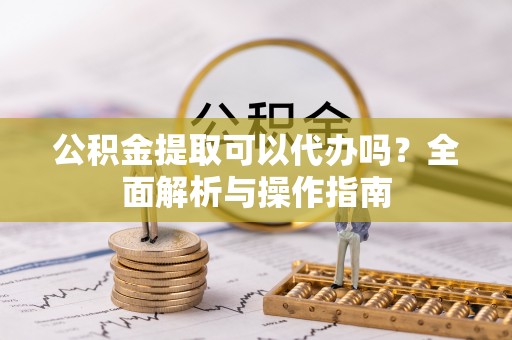 中西区公积金提取可以代办吗？全面解析与操作指南