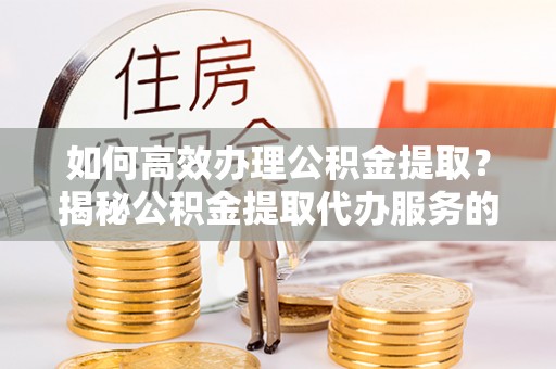 中西区如何高效办理公积金提取？揭秘公积金提取代办服务的优势与注意事项