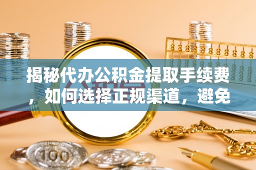 中西区揭秘代办公积金提取手续费，如何选择正规渠道，避免上当受骗