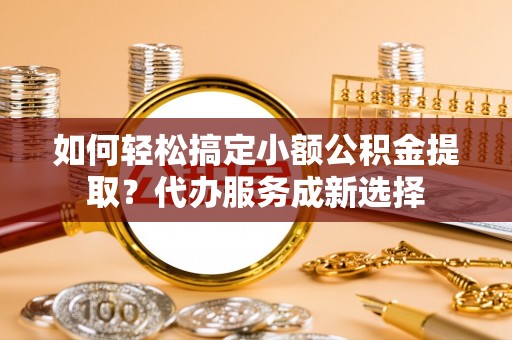 中西区如何轻松搞定小额公积金提取？代办服务成新选择