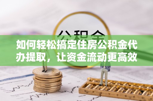 中西区如何轻松搞定住房公积金代办提取，让资金流动更高效