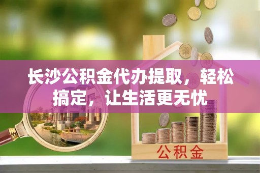 中西区长沙公积金代办提取，轻松搞定，让生活更无忧