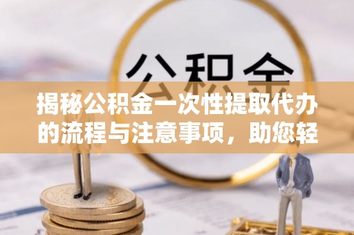中西区揭秘公积金一次性提取代办的流程与注意事项，助您轻松搞定财务规划