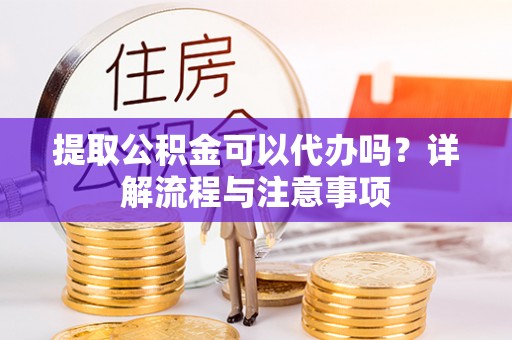 中西区提取公积金可以代办吗？详解流程与注意事项