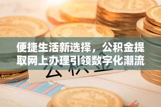 中西区便捷生活新选择，公积金提取网上办理引领数字化潮流