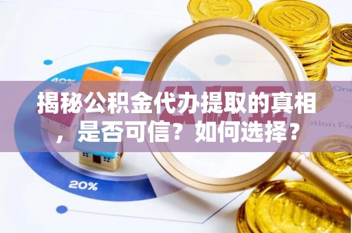 中西区揭秘公积金代办提取的真相，是否可信？如何选择？