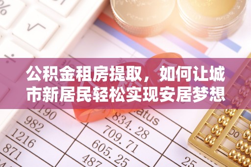 中西区公积金租房提取，如何让城市新居民轻松实现安居梦想