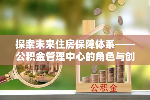 中西区探索未来住房保障体系——公积金管理中心的角色与创新