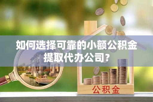中西区如何选择可靠的小额公积金提取代办公司？