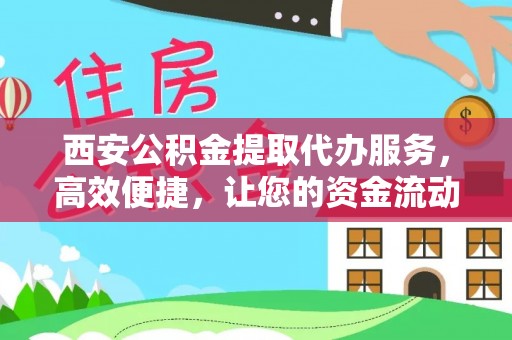 中西区西安公积金提取代办服务，高效便捷，让您的资金流动更灵活