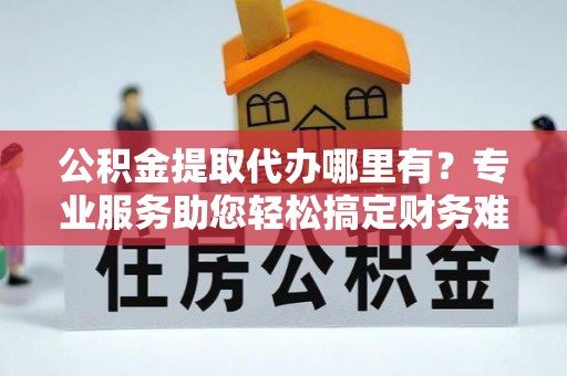 中西区公积金提取代办哪里有？专业服务助您轻松搞定财务难题