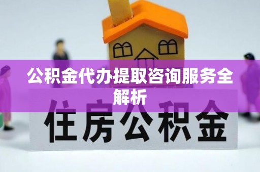 中西区公积金代办提取咨询服务全解析