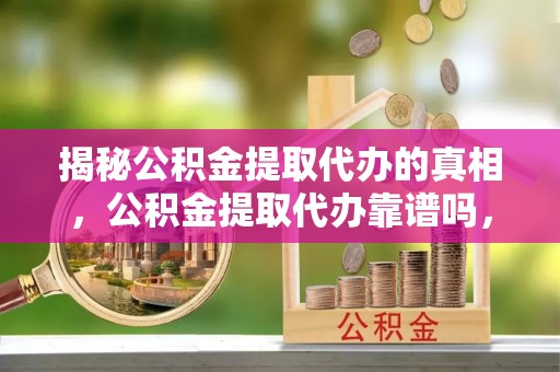 中西区揭秘公积金提取代办的真相，公积金提取代办靠谱吗，如何选择专业服务？