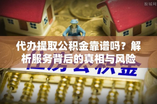 中西区代办提取公积金靠谱吗？解析服务背后的真相与风险