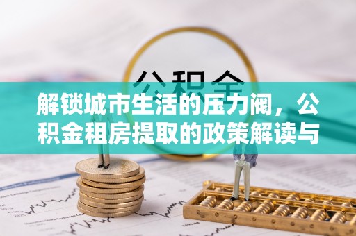 中西区解锁城市生活的压力阀，公积金租房提取的政策解读与实践指南