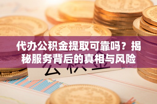 中西区代办公积金提取可靠吗？揭秘服务背后的真相与风险