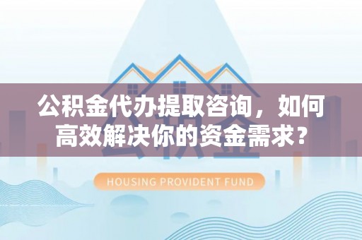 中西区公积金代办提取咨询，如何高效解决你的资金需求？