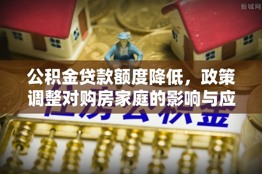 中西区公积金贷款额度降低，政策调整对购房家庭的影响与应对策略