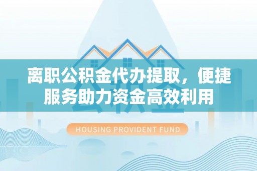 中西区离职公积金代办提取，便捷服务助力资金高效利用