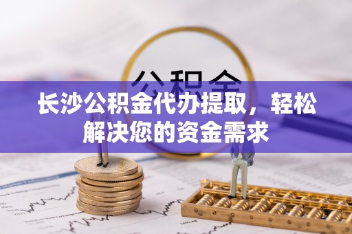 中西区长沙公积金代办提取，轻松解决您的资金需求