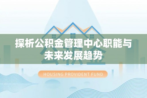 中西区探析公积金管理中心职能与未来发展趋势