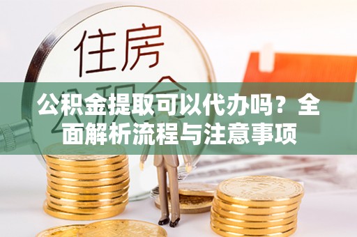 中西区公积金提取可以代办吗？全面解析流程与注意事项
