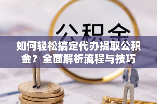 中西区如何轻松搞定代办提取公积金？全面解析流程与技巧