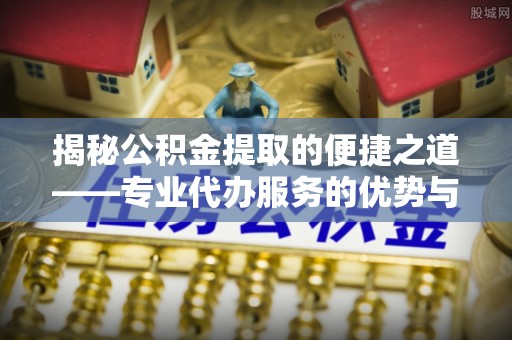 中西区揭秘公积金提取的便捷之道——专业代办服务的优势与选择