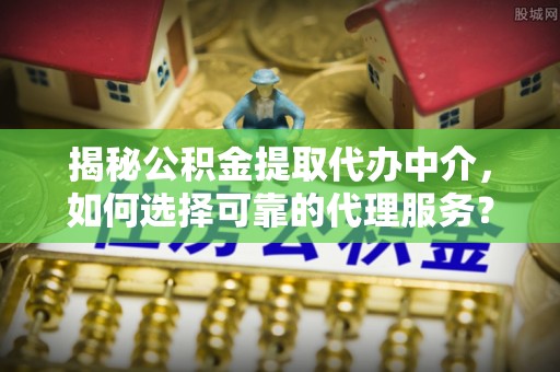 中西区揭秘公积金提取代办中介，如何选择可靠的代理服务？