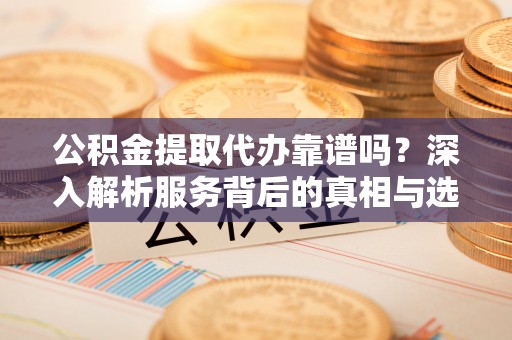 中西区公积金提取代办靠谱吗？深入解析服务背后的真相与选择指南