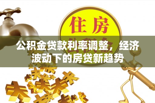 中西区公积金贷款利率调整，经济波动下的房贷新趋势