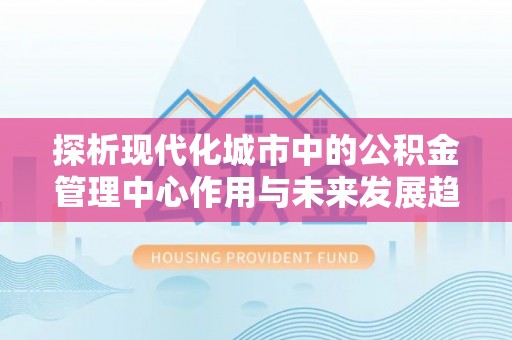 中西区探析现代化城市中的公积金管理中心作用与未来发展趋势